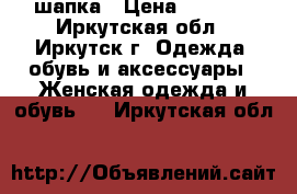 шапка › Цена ­ 3 000 - Иркутская обл., Иркутск г. Одежда, обувь и аксессуары » Женская одежда и обувь   . Иркутская обл.